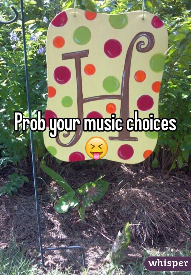 Prob your music choices 😝