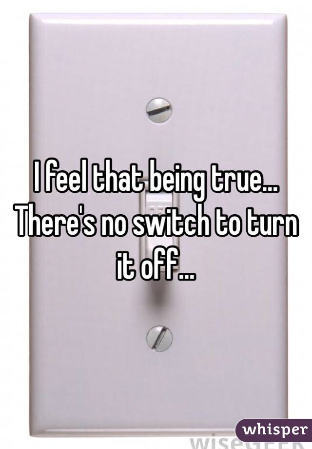 I feel that being true... There's no switch to turn it off...