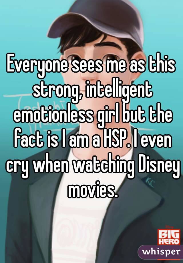 Everyone sees me as this strong, intelligent emotionless girl but the fact is I am a HSP. I even cry when watching Disney movies.