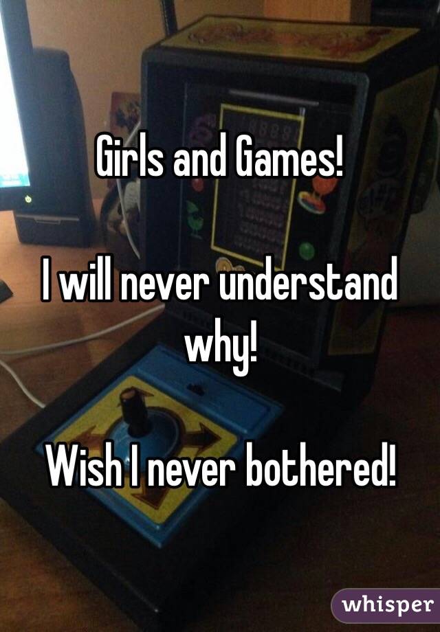 Girls and Games!

I will never understand why!

Wish I never bothered!