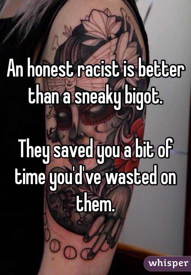 An honest racist is better than a sneaky bigot. 

They saved you a bit of time you'd've wasted on them. 