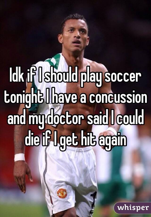Idk if I should play soccer tonight I have a concussion and my doctor said I could die if I get hit again 