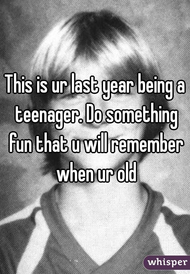 This is ur last year being a teenager. Do something fun that u will remember when ur old