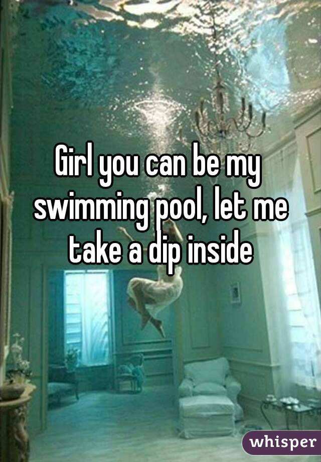 Girl you can be my swimming pool, let me take a dip inside