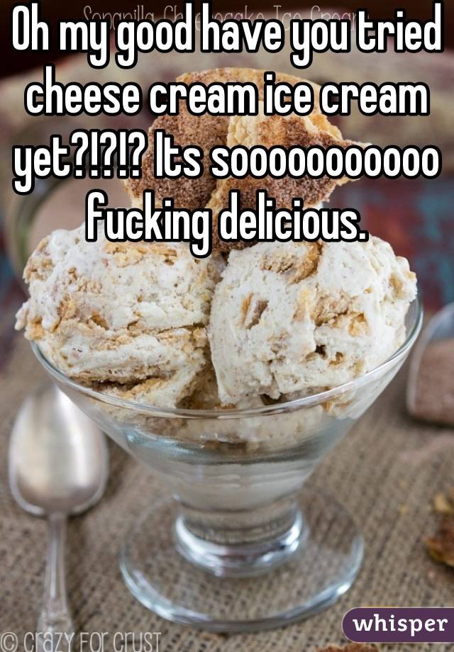 Oh my good have you tried cheese cream ice cream yet?!?!? Its sooooooooooo fucking delicious.