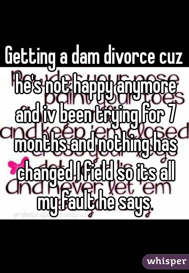 Getting a dam divorce cuz he's not happy anymore and iv been trying for 7 months and nothing has changed I field so its all my fault he says 