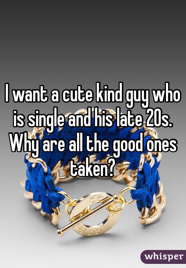 I want a cute kind guy who is single and his late 20s. Why are all the good ones taken?
