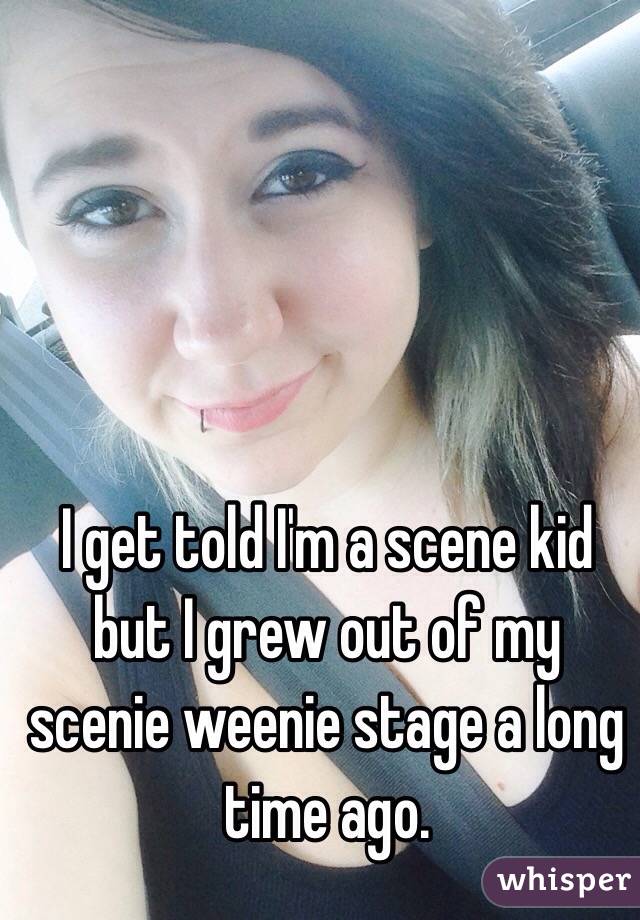 I get told I'm a scene kid but I grew out of my scenie weenie stage a long time ago.