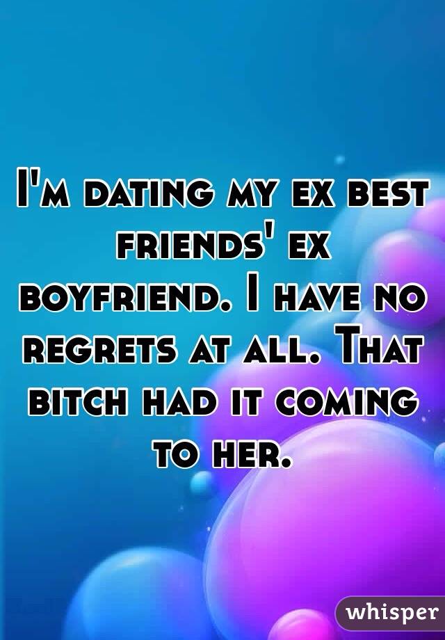 I'm dating my ex best friends' ex boyfriend. I have no regrets at all. That bitch had it coming to her. 