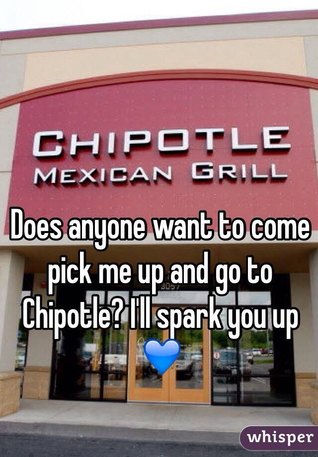 Does anyone want to come pick me up and go to Chipotle? I'll spark you up 💙