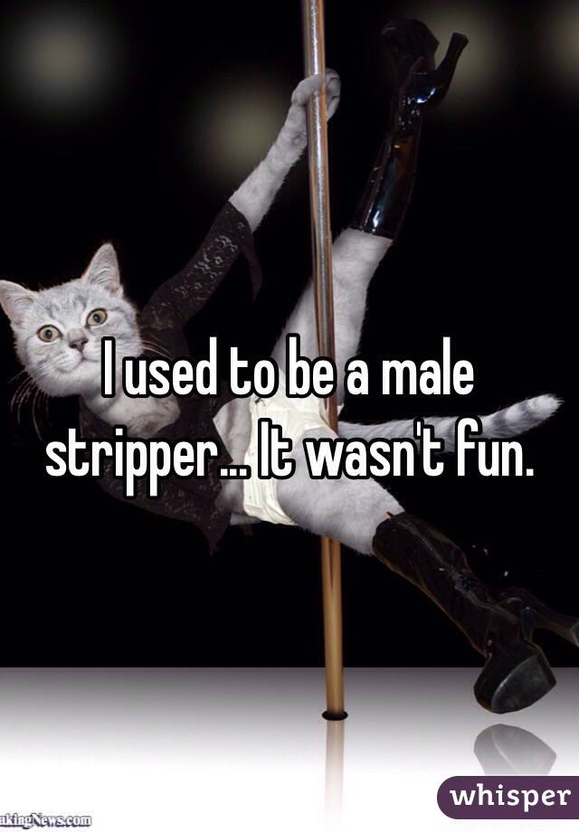 I used to be a male stripper... It wasn't fun.