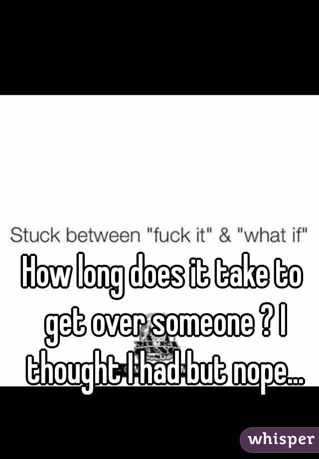 How long does it take to get over someone ? I thought I had but nope...