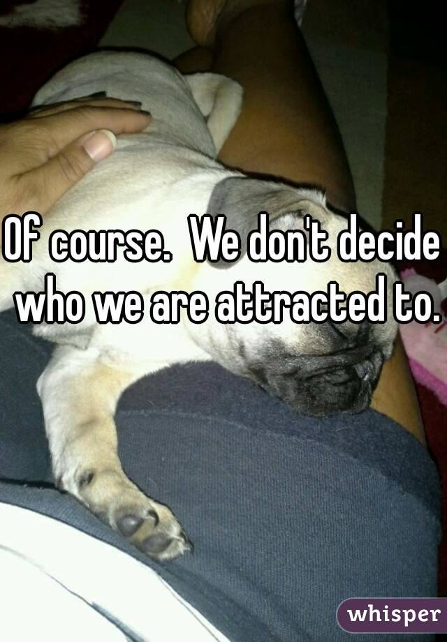 Of course.  We don't decide who we are attracted to. 