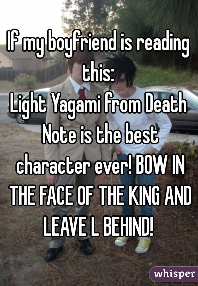 If my boyfriend is reading this: 
Light Yagami from Death Note is the best character ever! BOW IN THE FACE OF THE KING AND LEAVE L BEHIND! 