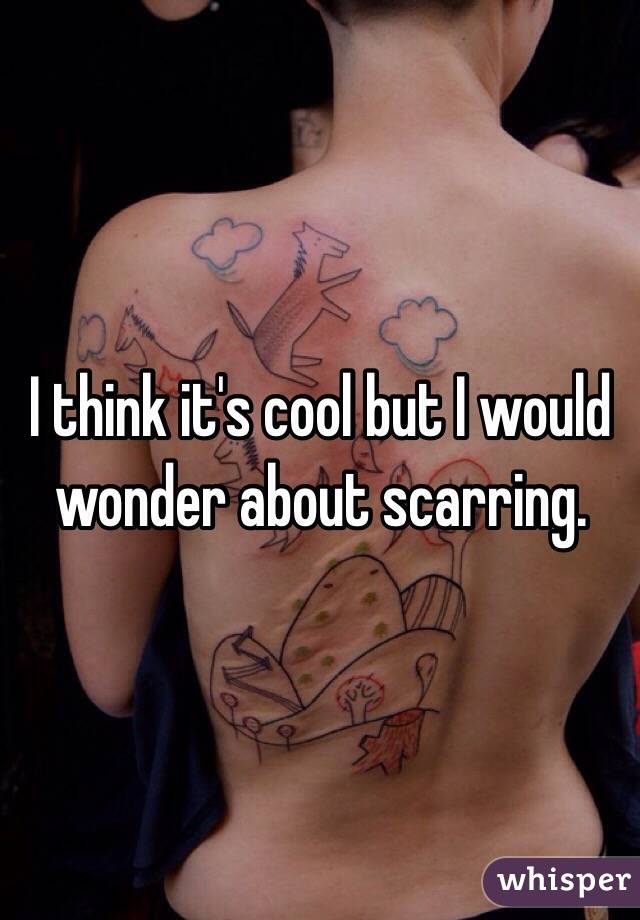 I think it's cool but I would wonder about scarring.