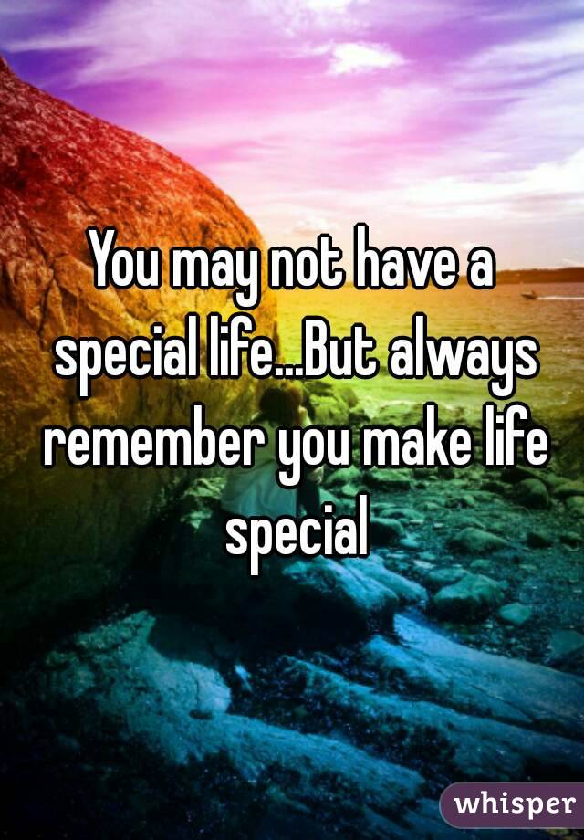 You may not have a special life...But always remember you make life special