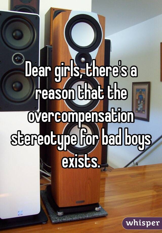Dear girls, there's a reason that the overcompensation stereotype for bad boys exists. 