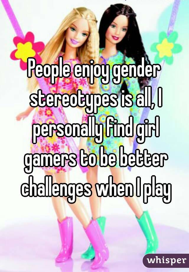 People enjoy gender stereotypes is all, I personally find girl gamers to be better challenges when I play