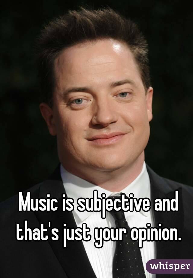 Music is subjective and that's just your opinion. 