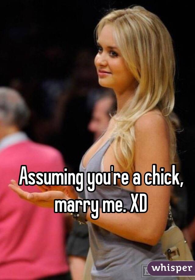 Assuming you're a chick, marry me. XD 