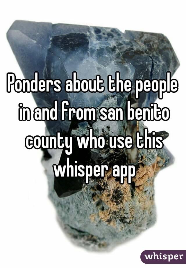 Ponders about the people in and from san benito county who use this whisper app