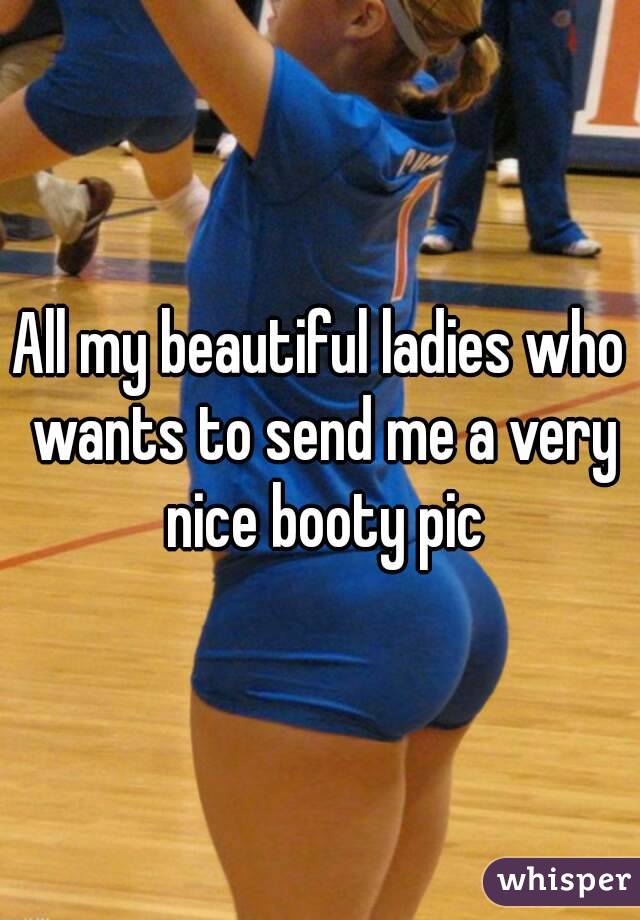 All my beautiful ladies who wants to send me a very nice booty pic