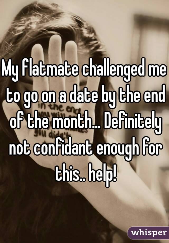 My flatmate challenged me to go on a date by the end of the month... Definitely not confidant enough for this.. help!