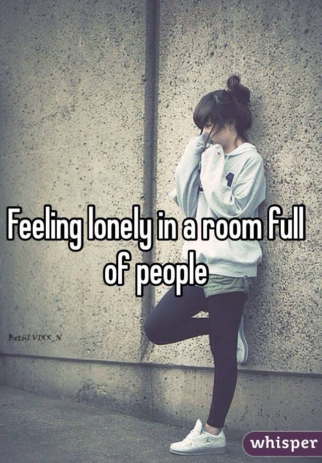 Feeling lonely in a room full of people 