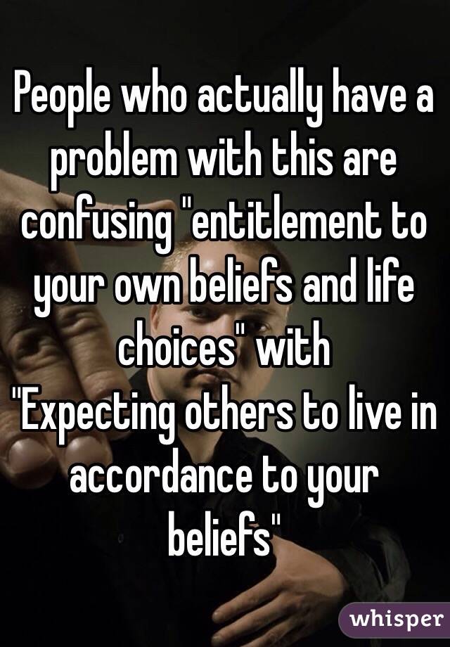 People who actually have a problem with this are confusing "entitlement to your own beliefs and life choices" with
"Expecting others to live in accordance to your beliefs"

