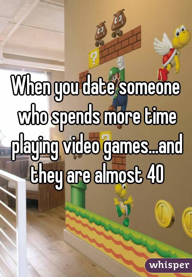 When you date someone who spends more time playing video games...and they are almost 40