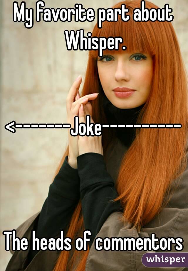 My favorite part about Whisper.


<-------Joke----------



The heads of commentors