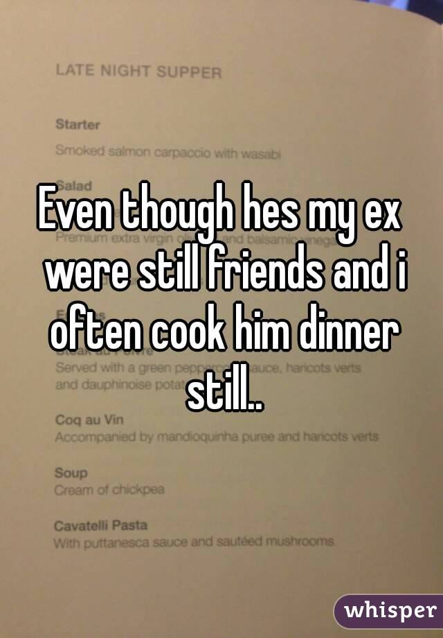 Even though hes my ex were still friends and i often cook him dinner still..