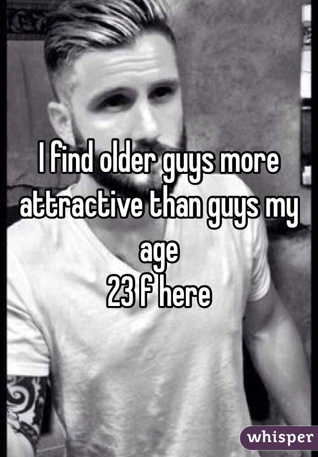 I find older guys more attractive than guys my age 
23 f here