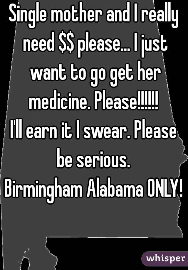 Single mother and I really need $$ please... I just want to go get her medicine. Please!!!!!! 
I'll earn it I swear. Please be serious. 
Birmingham Alabama ONLY!