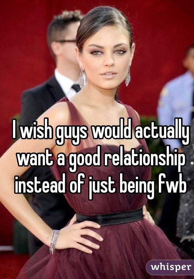 I wish guys would actually want a good relationship instead of just being fwb