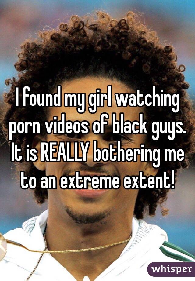I found my girl watching porn videos of black guys. It is REALLY bothering me to an extreme extent!