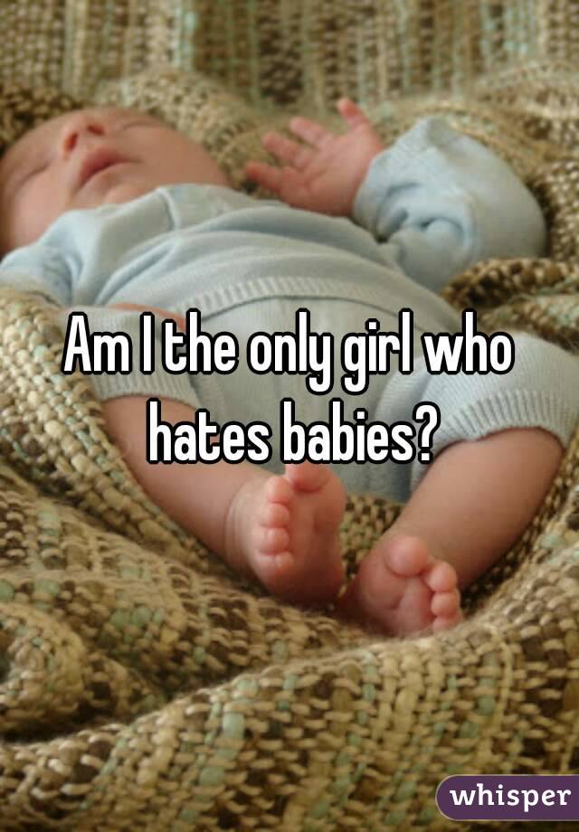 Am I the only girl who hates babies?