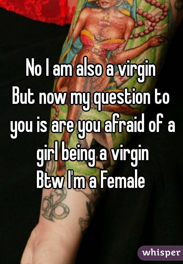 No I am also a virgin
But now my question to you is are you afraid of a girl being a virgin
Btw I'm a Female