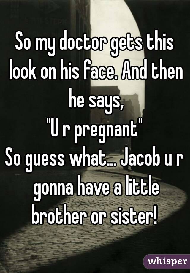 So my doctor gets this look on his face. And then he says,
"U r pregnant"
So guess what... Jacob u r gonna have a little brother or sister! 
