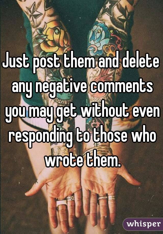 Just post them and delete any negative comments you may get without even responding to those who wrote them.