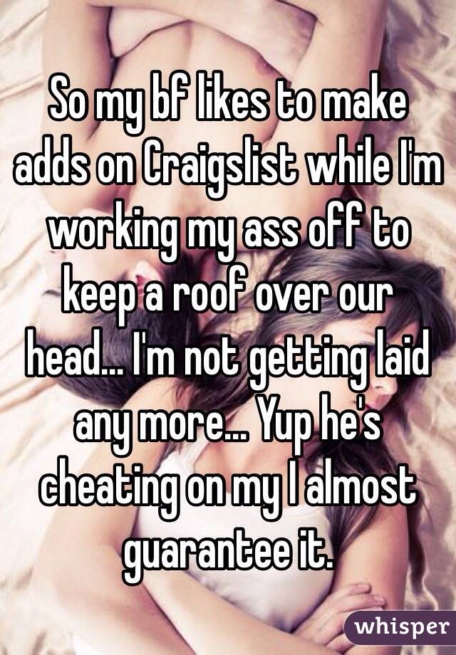 So my bf likes to make adds on Craigslist while I'm working my ass off to keep a roof over our head... I'm not getting laid any more... Yup he's cheating on my I almost guarantee it.