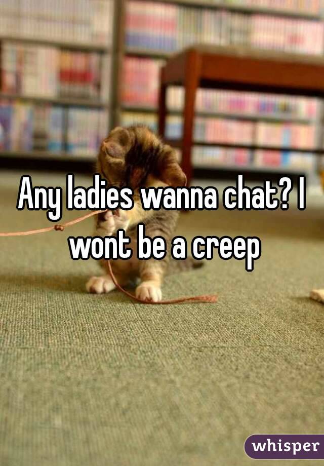 Any ladies wanna chat? I wont be a creep