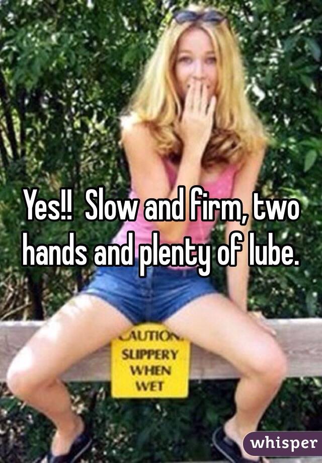 Yes!!  Slow and firm, two hands and plenty of lube. 