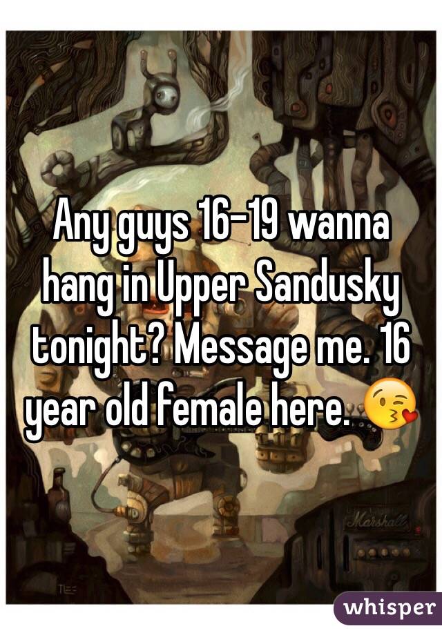  Any guys 16-19 wanna hang in Upper Sandusky tonight? Message me. 16 year old female here. 😘