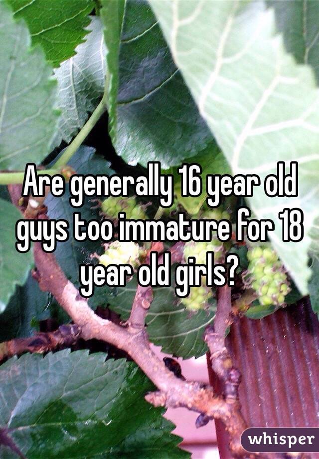 Are generally 16 year old guys too immature for 18 year old girls?