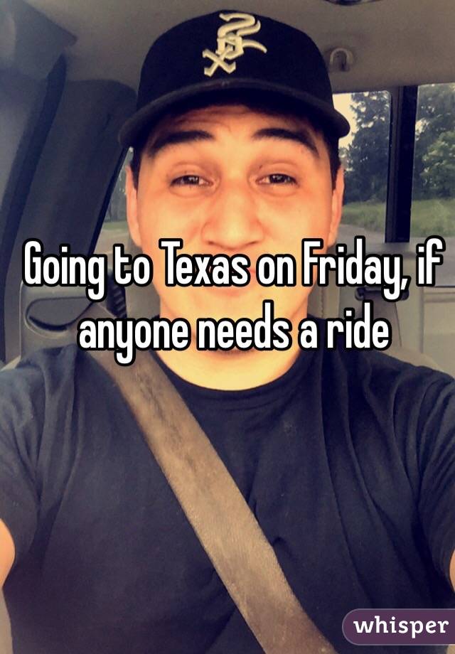 Going to Texas on Friday, if anyone needs a ride 