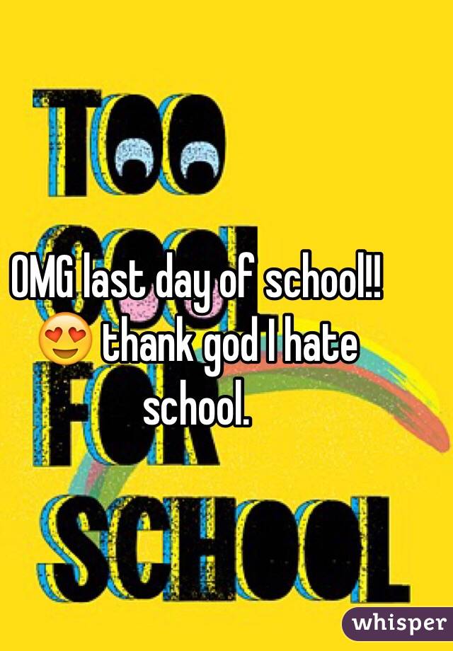 OMG last day of school!! 😍 thank god I hate school. 