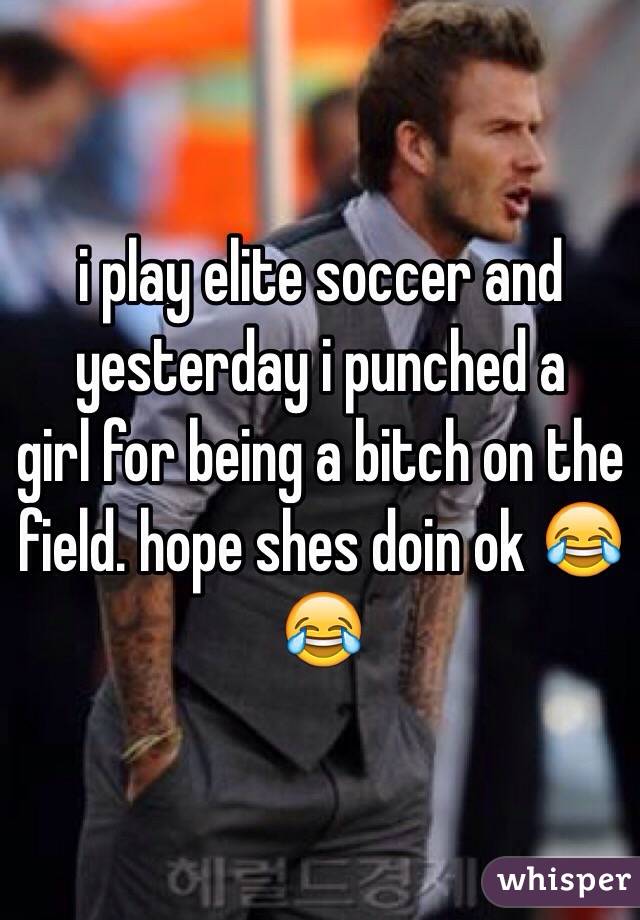 i play elite soccer and yesterday i punched a
girl for being a bitch on the field. hope shes doin ok 😂😂