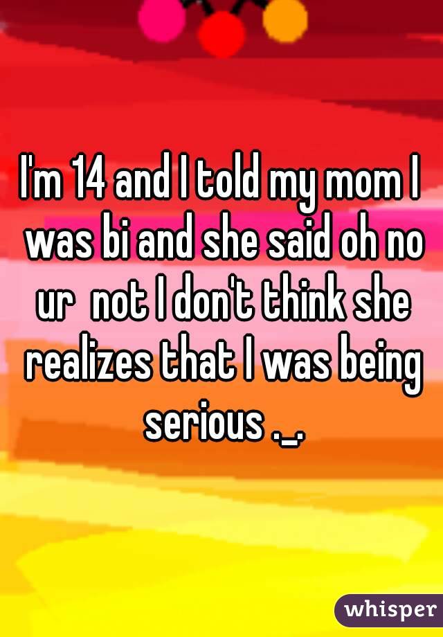 I'm 14 and I told my mom I was bi and she said oh no ur  not I don't think she realizes that I was being serious ._.