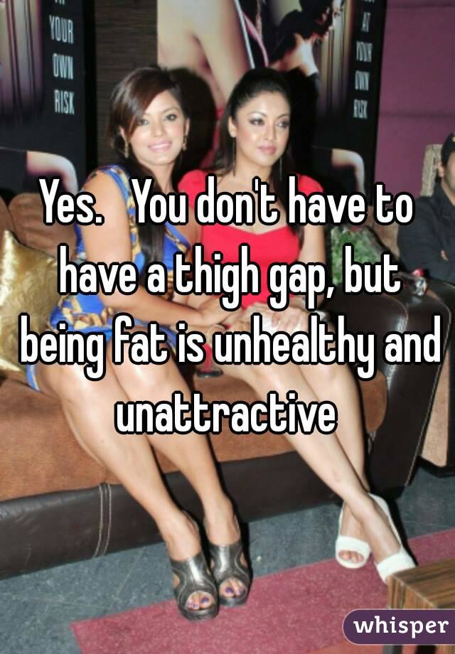 Yes.   You don't have to have a thigh gap, but being fat is unhealthy and unattractive 